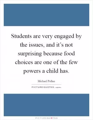 Students are very engaged by the issues, and it’s not surprising because food choices are one of the few powers a child has Picture Quote #1