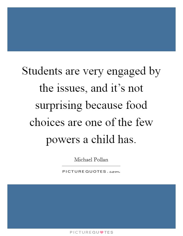 Students are very engaged by the issues, and it's not surprising because food choices are one of the few powers a child has. Picture Quote #1