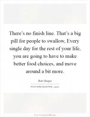 There’s no finish line. That’s a big pill for people to swallow, Every single day for the rest of your life, you are going to have to make better food choices, and move around a bit more Picture Quote #1