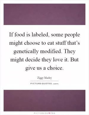If food is labeled, some people might choose to eat stuff that’s genetically modified. They might decide they love it. But give us a choice Picture Quote #1