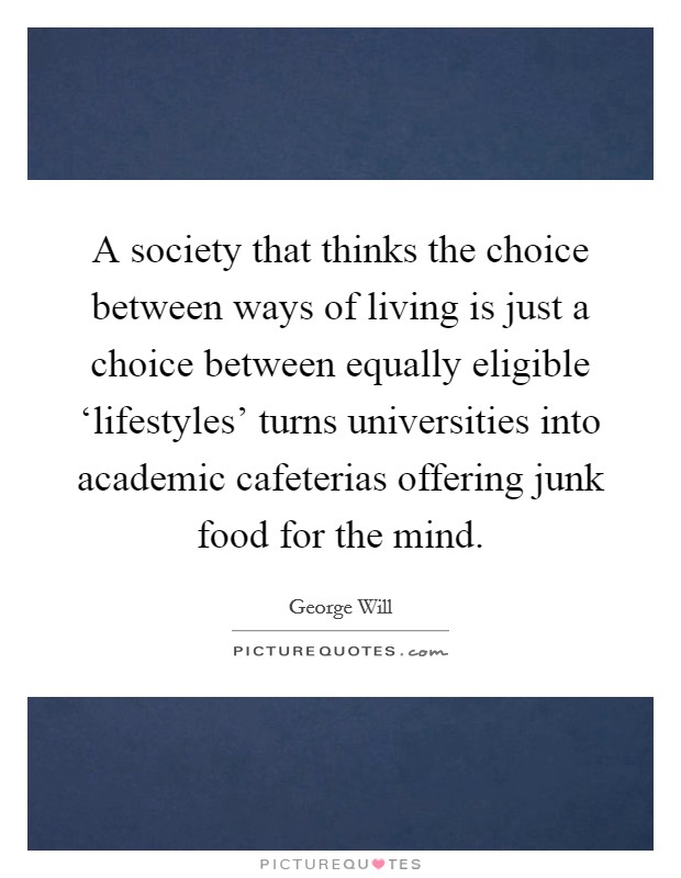 A society that thinks the choice between ways of living is just a choice between equally eligible ‘lifestyles' turns universities into academic cafeterias offering junk food for the mind. Picture Quote #1