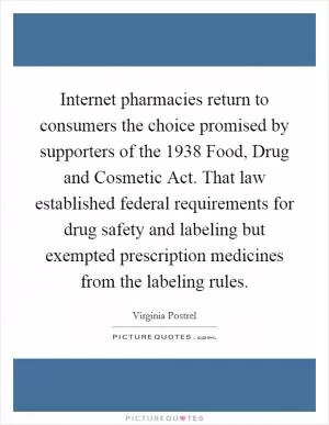 Internet pharmacies return to consumers the choice promised by supporters of the 1938 Food, Drug and Cosmetic Act. That law established federal requirements for drug safety and labeling but exempted prescription medicines from the labeling rules Picture Quote #1