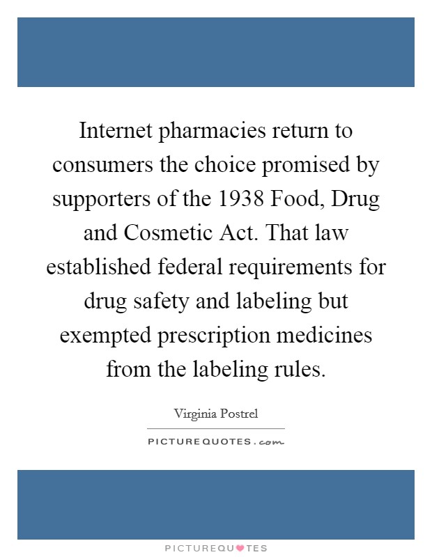 Internet pharmacies return to consumers the choice promised by supporters of the 1938 Food, Drug and Cosmetic Act. That law established federal requirements for drug safety and labeling but exempted prescription medicines from the labeling rules. Picture Quote #1