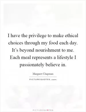 I have the privilege to make ethical choices through my food each day. It’s beyond nourishment to me. Each meal represents a lifestyle I passionately believe in Picture Quote #1