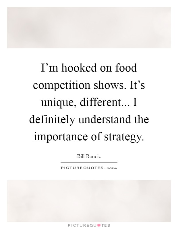 I'm hooked on food competition shows. It's unique, different... I definitely understand the importance of strategy. Picture Quote #1