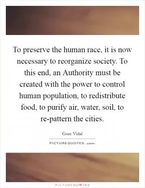 To preserve the human race, it is now necessary to reorganize society. To this end, an Authority must be created with the power to control human population, to redistribute food, to purify air, water, soil, to re-pattern the cities Picture Quote #1