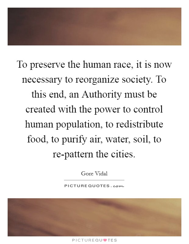 To preserve the human race, it is now necessary to reorganize society. To this end, an Authority must be created with the power to control human population, to redistribute food, to purify air, water, soil, to re-pattern the cities. Picture Quote #1