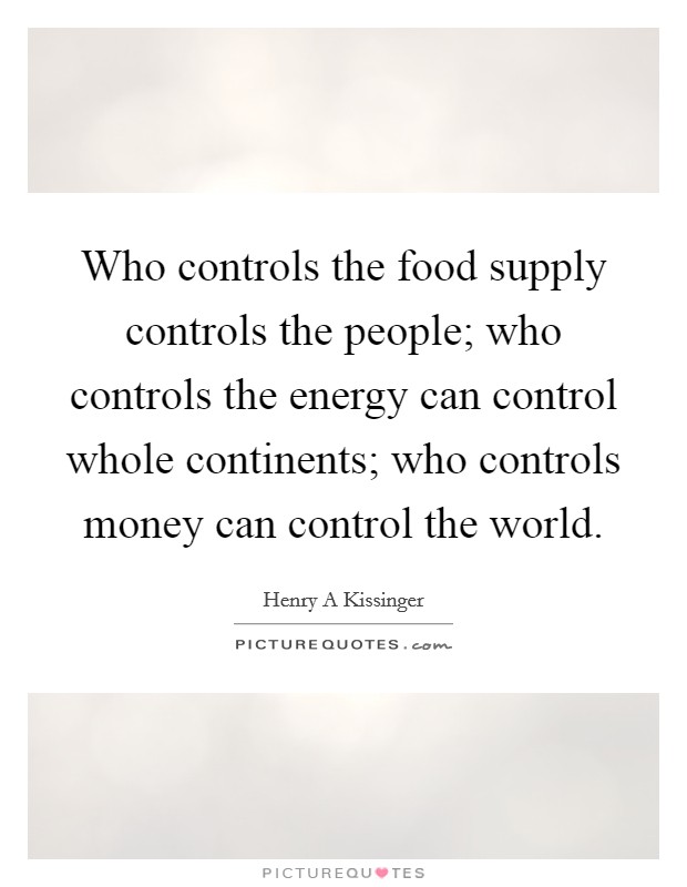 Who controls the food supply controls the people; who controls the energy can control whole continents; who controls money can control the world. Picture Quote #1