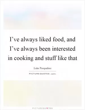 I’ve always liked food, and I’ve always been interested in cooking and stuff like that Picture Quote #1