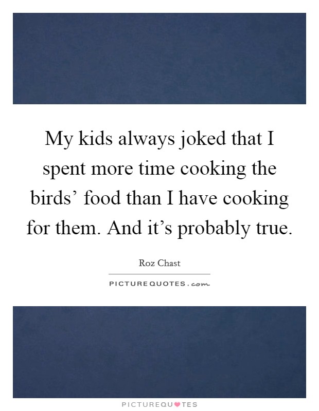 My kids always joked that I spent more time cooking the birds' food than I have cooking for them. And it's probably true. Picture Quote #1