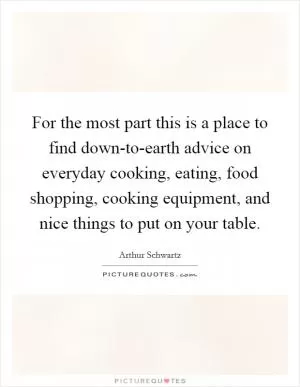 For the most part this is a place to find down-to-earth advice on everyday cooking, eating, food shopping, cooking equipment, and nice things to put on your table Picture Quote #1