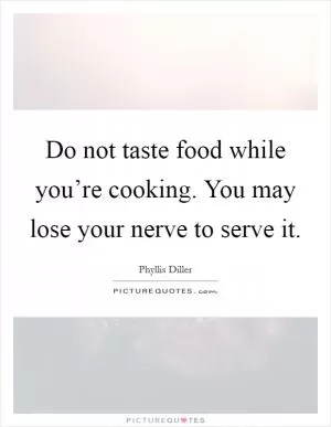 Do not taste food while you’re cooking. You may lose your nerve to serve it Picture Quote #1