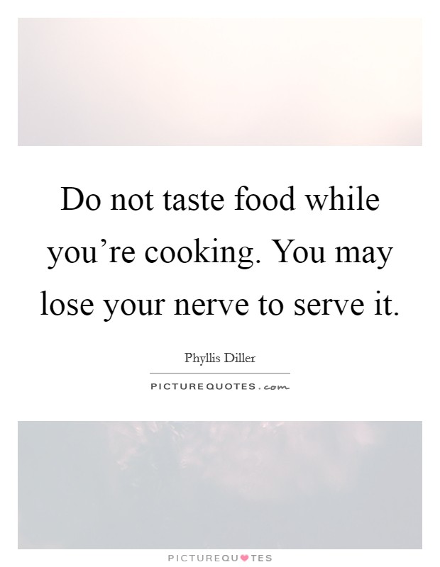 Do not taste food while you're cooking. You may lose your nerve to serve it. Picture Quote #1