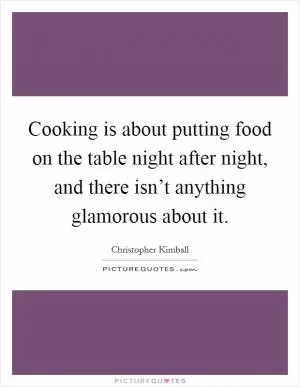 Cooking is about putting food on the table night after night, and there isn’t anything glamorous about it Picture Quote #1