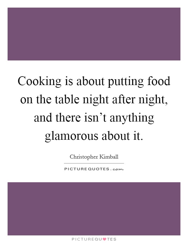 Cooking is about putting food on the table night after night, and there isn't anything glamorous about it. Picture Quote #1
