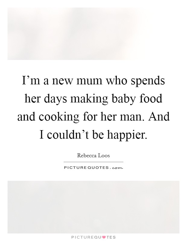 I'm a new mum who spends her days making baby food and cooking for her man. And I couldn't be happier. Picture Quote #1