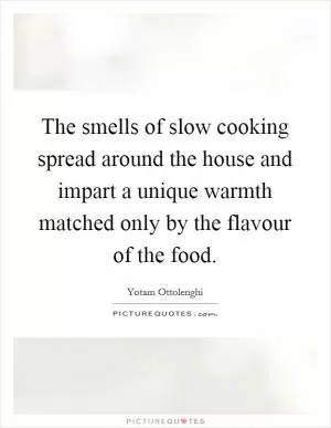 The smells of slow cooking spread around the house and impart a unique warmth matched only by the flavour of the food Picture Quote #1