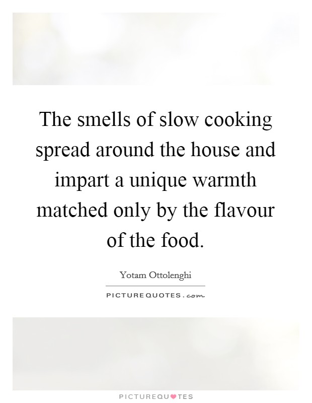 The smells of slow cooking spread around the house and impart a unique warmth matched only by the flavour of the food. Picture Quote #1
