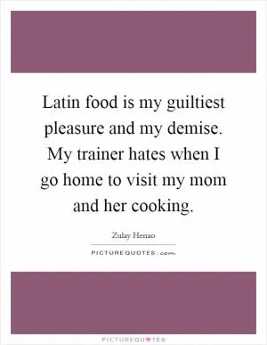 Latin food is my guiltiest pleasure and my demise. My trainer hates when I go home to visit my mom and her cooking Picture Quote #1