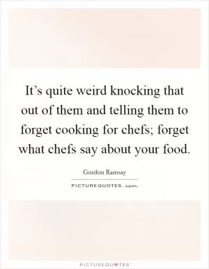 It’s quite weird knocking that out of them and telling them to forget cooking for chefs; forget what chefs say about your food Picture Quote #1