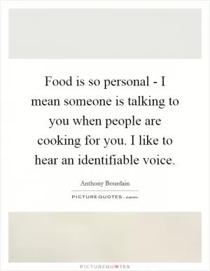 Food is so personal - I mean someone is talking to you when people are cooking for you. I like to hear an identifiable voice Picture Quote #1