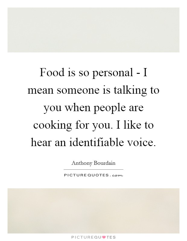 Food is so personal - I mean someone is talking to you when people are cooking for you. I like to hear an identifiable voice. Picture Quote #1