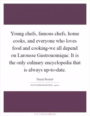 Young chefs, famous chefs, home cooks, and everyone who loves food and cooking-we all depend on Larousse Gastronomique. It is the only culinary encyclopedia that is always up-to-date Picture Quote #1