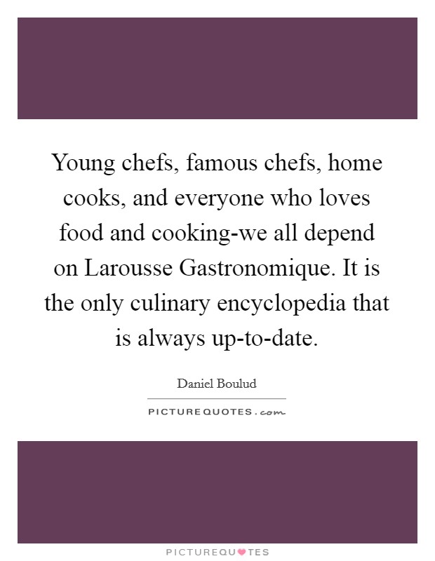 Young chefs, famous chefs, home cooks, and everyone who loves food and cooking-we all depend on Larousse Gastronomique. It is the only culinary encyclopedia that is always up-to-date. Picture Quote #1