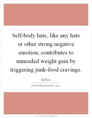 Self-body hate, like any hate or other strong negative emotion, contributes to unneeded weight gain by triggering junk-food cravings Picture Quote #1
