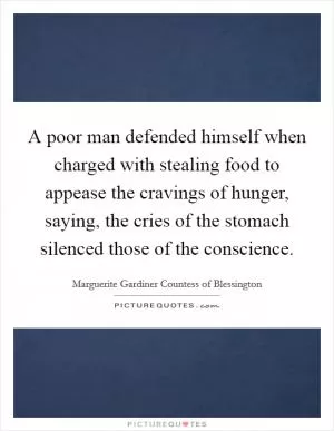 A poor man defended himself when charged with stealing food to appease the cravings of hunger, saying, the cries of the stomach silenced those of the conscience Picture Quote #1