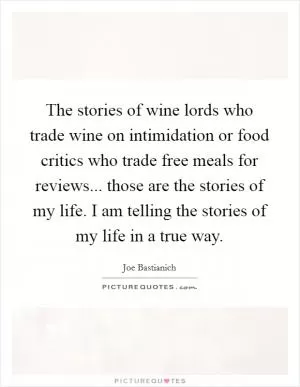 The stories of wine lords who trade wine on intimidation or food critics who trade free meals for reviews... those are the stories of my life. I am telling the stories of my life in a true way Picture Quote #1