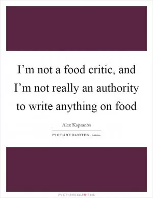 I’m not a food critic, and I’m not really an authority to write anything on food Picture Quote #1