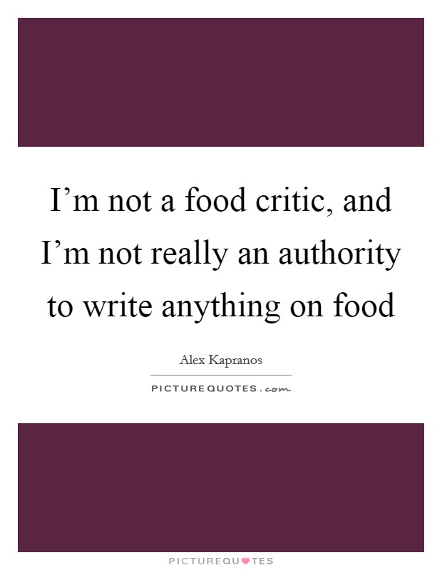 I'm not a food critic, and I'm not really an authority to write anything on food Picture Quote #1