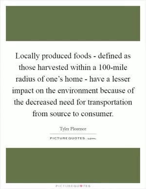 Locally produced foods - defined as those harvested within a 100-mile radius of one’s home - have a lesser impact on the environment because of the decreased need for transportation from source to consumer Picture Quote #1