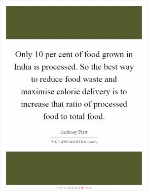 Only 10 per cent of food grown in India is processed. So the best way to reduce food waste and maximise calorie delivery is to increase that ratio of processed food to total food Picture Quote #1