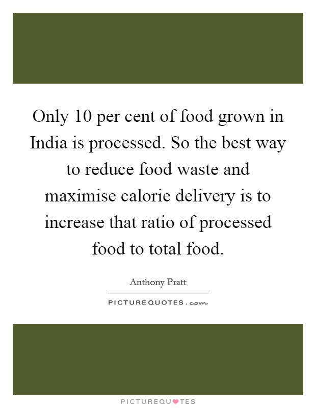 Only 10 per cent of food grown in India is processed. So the best way to reduce food waste and maximise calorie delivery is to increase that ratio of processed food to total food. Picture Quote #1
