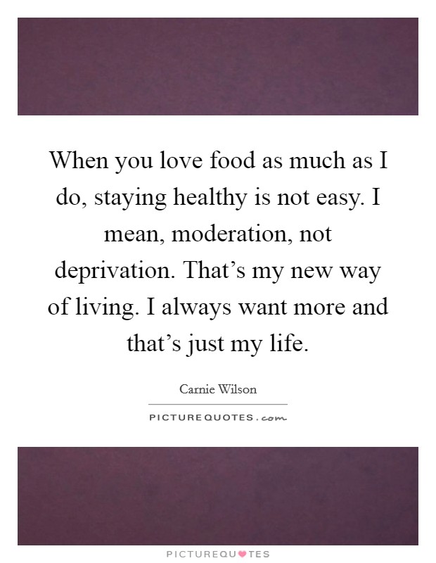 When you love food as much as I do, staying healthy is not easy. I mean, moderation, not deprivation. That's my new way of living. I always want more and that's just my life. Picture Quote #1