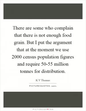 There are some who complain that there is not enough food grain. But I put the argument that at the moment we use 2000 census population figures and require 50-55 million tonnes for distribution Picture Quote #1