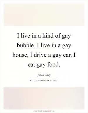 I live in a kind of gay bubble. I live in a gay house, I drive a gay car. I eat gay food Picture Quote #1