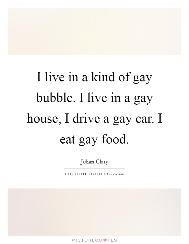 I live in a kind of gay bubble. I live in a gay house, I drive a gay car. I eat gay food. Picture Quote #1