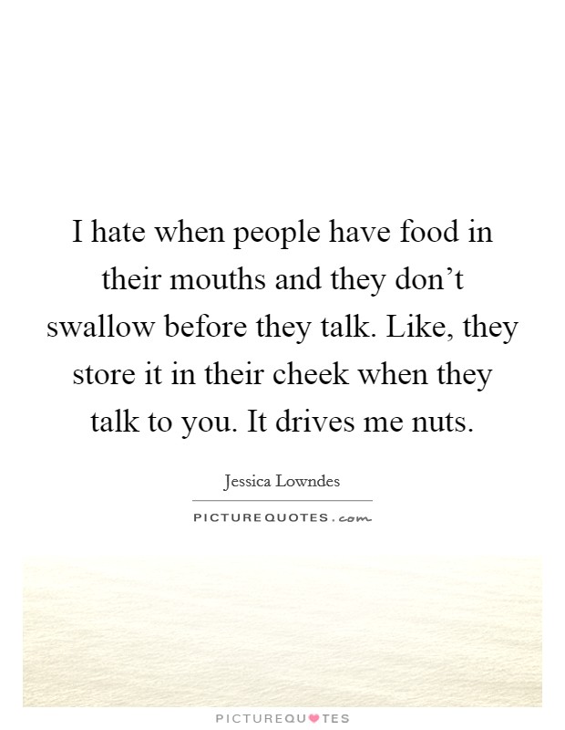 I hate when people have food in their mouths and they don't swallow before they talk. Like, they store it in their cheek when they talk to you. It drives me nuts. Picture Quote #1