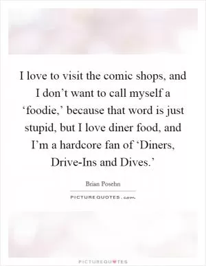 I love to visit the comic shops, and I don’t want to call myself a ‘foodie,’ because that word is just stupid, but I love diner food, and I’m a hardcore fan of ‘Diners, Drive-Ins and Dives.’ Picture Quote #1