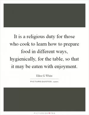 It is a religious duty for those who cook to learn how to prepare food in different ways, hygienically, for the table, so that it may be eaten with enjoyment Picture Quote #1