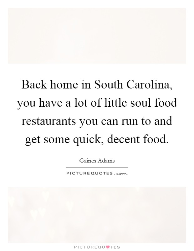 Back home in South Carolina, you have a lot of little soul food restaurants you can run to and get some quick, decent food. Picture Quote #1