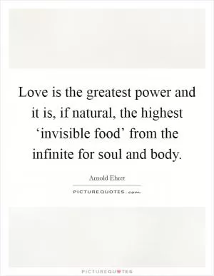 Love is the greatest power and it is, if natural, the highest ‘invisible food’ from the infinite for soul and body Picture Quote #1