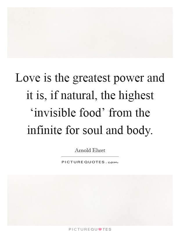 Love is the greatest power and it is, if natural, the highest ‘invisible food' from the infinite for soul and body. Picture Quote #1