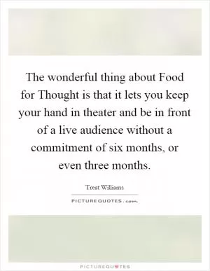 The wonderful thing about Food for Thought is that it lets you keep your hand in theater and be in front of a live audience without a commitment of six months, or even three months Picture Quote #1