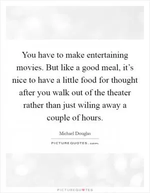 You have to make entertaining movies. But like a good meal, it’s nice to have a little food for thought after you walk out of the theater rather than just wiling away a couple of hours Picture Quote #1