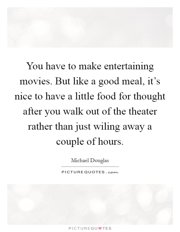You have to make entertaining movies. But like a good meal, it's nice to have a little food for thought after you walk out of the theater rather than just wiling away a couple of hours. Picture Quote #1
