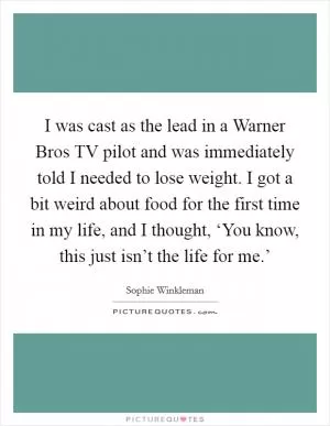 I was cast as the lead in a Warner Bros TV pilot and was immediately told I needed to lose weight. I got a bit weird about food for the first time in my life, and I thought, ‘You know, this just isn’t the life for me.’ Picture Quote #1